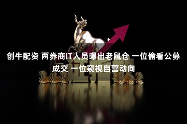 创牛配资 两券商IT人员曝出老鼠仓 一位偷看公募成交 一位窥视自营动向