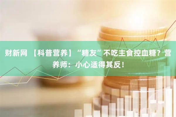 财新网 【科普营养】“糖友”不吃主食控血糖？营养师：小心适得其反！