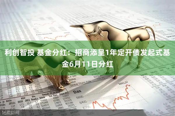 利创智投 基金分红:招商添呈1年定开债发起式基金6月11日分红