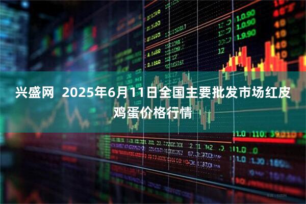 兴盛网  2025年6月11日全国主要批发市场红皮鸡蛋价格行情