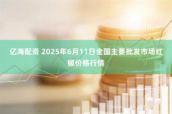 亿海配资 2025年6月11日全国主要批发市场红椒价格行情
