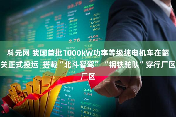 科元网 我国首批1000kW功率等级纯电机车在韶关正式投运  搭载“北斗智驾” “钢铁驼队”穿行厂区