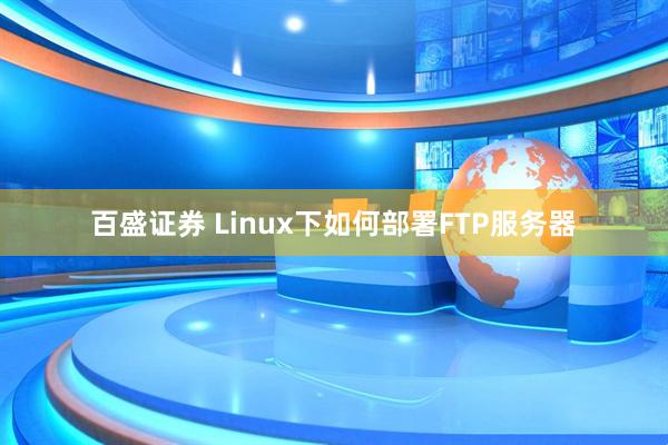 百盛证券 Linux下如何部署FTP服务器