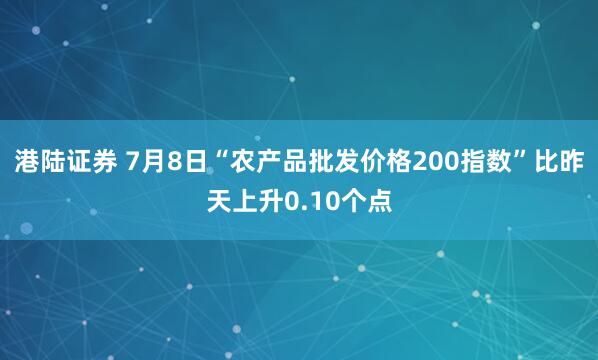 港陆证券 7月8日“农产品批发价格200指数”比昨天上升0.10个点