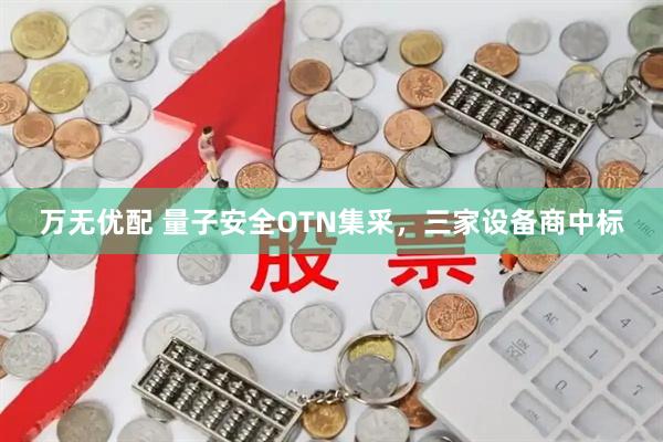 万无优配 量子安全OTN集采，三家设备商中标