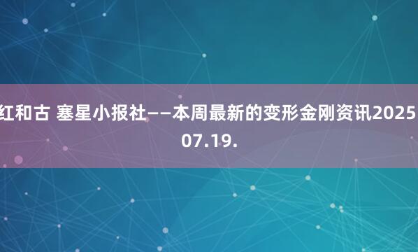 红和古 塞星小报社——本周最新的变形金刚资讯2025.07.19.