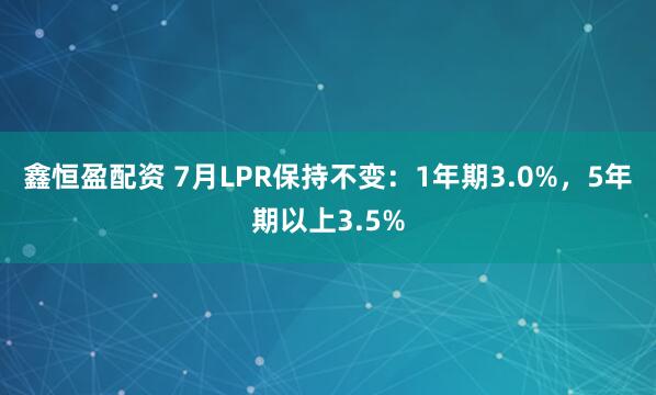 鑫恒盈配资 7月LPR保持不变：1年期3.0%，5年期以上3.5%