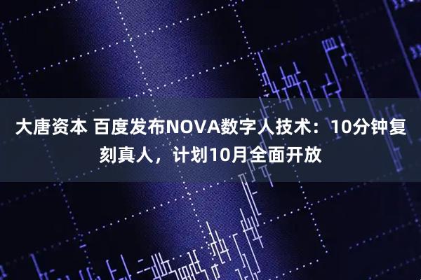 大唐资本 百度发布NOVA数字人技术：10分钟复刻真人，计划10月全面开放