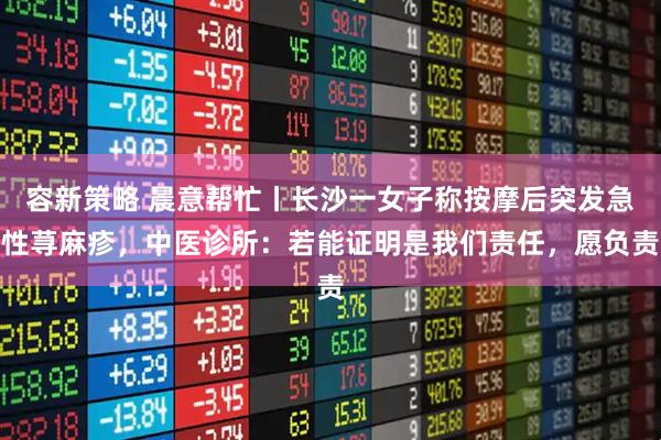 容新策略 晨意帮忙丨长沙一女子称按摩后突发急性荨麻疹，中医诊所：若能证明是我们责任，愿负责