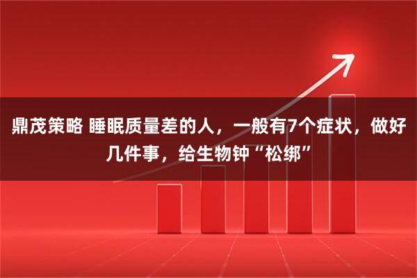 鼎茂策略 睡眠质量差的人，一般有7个症状，做好几件事，给生物钟“松绑”