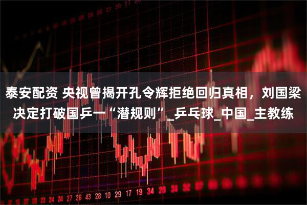 泰安配资 央视曾揭开孔令辉拒绝回归真相，刘国梁决定打破国乒一“潜规则”_乒乓球_中国_主教练