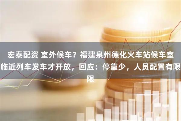 宏泰配资 室外候车？福建泉州德化火车站候车室临近列车发车才开放，回应：停靠少，人员配置有限