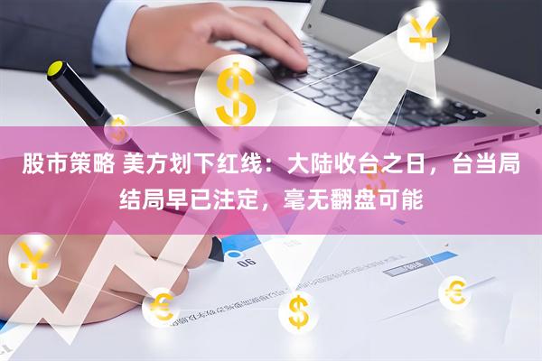 股市策略 美方划下红线：大陆收台之日，台当局结局早已注定，毫无翻盘可能