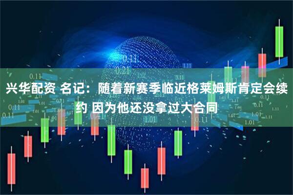 兴华配资 名记：随着新赛季临近格莱姆斯肯定会续约 因为他还没拿过大合同