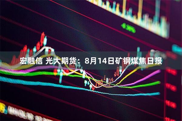 宏融信 光大期货：8月14日矿钢煤焦日报