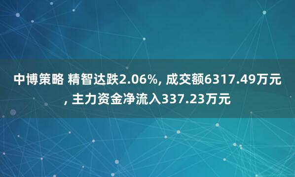中博策略 精智达跌2.06%, 成交额6317.49万元, 主力资金净流入337.23万元