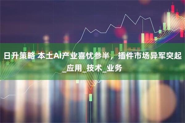 日升策略 本土AI产业喜忧参半，插件市场异军突起_应用_技术_业务