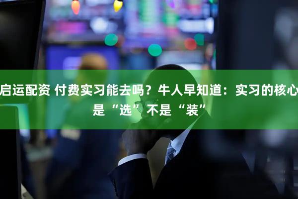 启运配资 付费实习能去吗？牛人早知道：实习的核心是 “选” 不是 “装”
