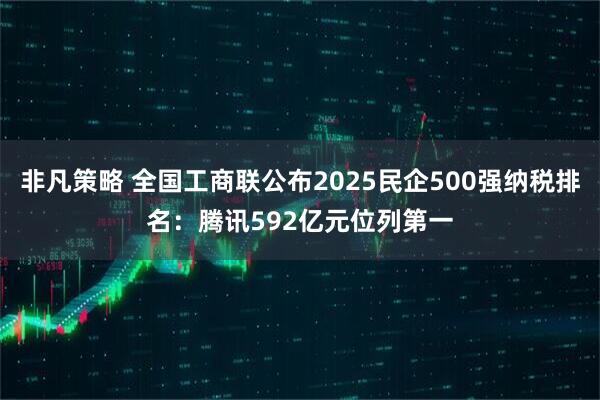 非凡策略 全国工商联公布2025民企500强纳税排名：腾讯592亿元位列第一