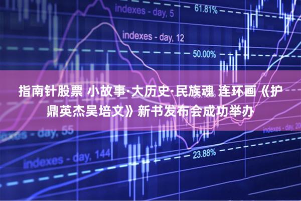 指南针股票 小故事·大历史·民族魂 连环画《护鼎英杰吴培文》新书发布会成功举办