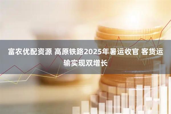 富农优配资源 高原铁路2025年暑运收官 客货运输实现双增长