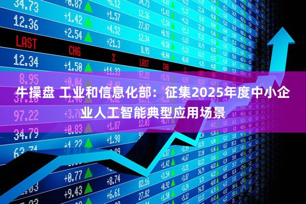 牛操盘 工业和信息化部：征集2025年度中小企业人工智能典型应用场景