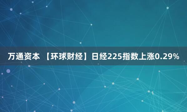 万通资本 【环球财经】日经225指数上涨0.29%
