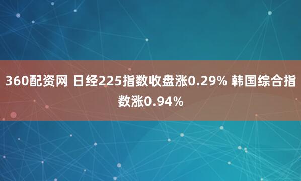 360配资网 日经225指数收盘涨0.29% 韩国综合指数涨0.94%
