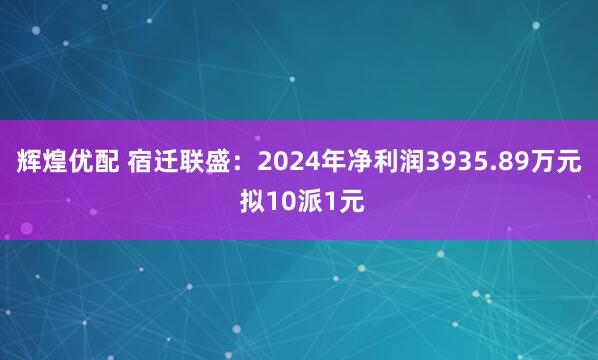 辉煌优配 宿迁联盛：2024年净利润3935.89万元 拟10派1元