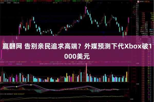 赢翻网 告别亲民追求高端？外媒预测下代Xbox破1000美元