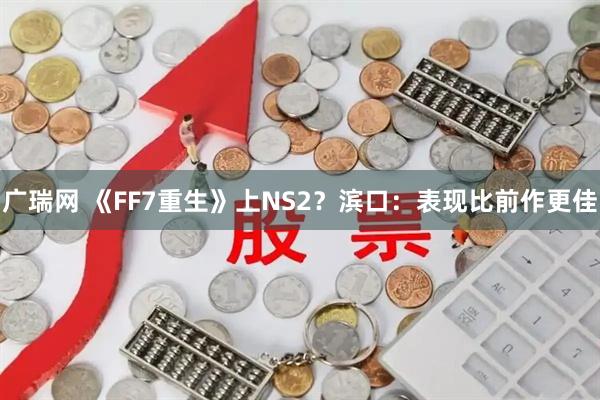 广瑞网 《FF7重生》上NS2？滨口：表现比前作更佳