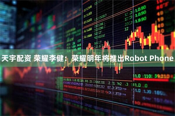 天宇配资 荣耀李健：荣耀明年将推出Robot Phone