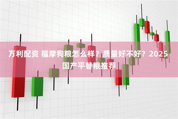 万利配资 福摩狗粮怎么样？质量好不好？2025 国产平替粮推荐