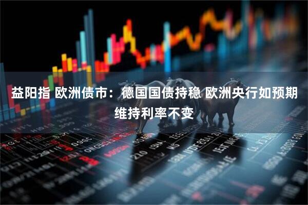 益阳指 欧洲债市：德国国债持稳 欧洲央行如预期维持利率不变