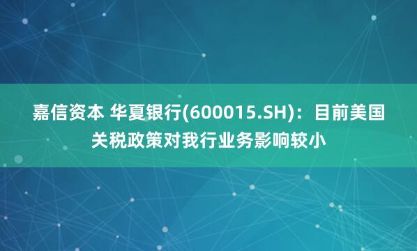 嘉信资本 华夏银行(600015.SH)：目前美国关税政策对我行业务影响较小