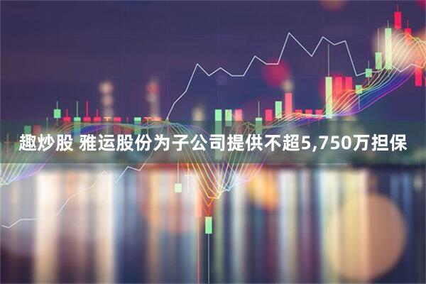 趣炒股 雅运股份为子公司提供不超5,750万担保