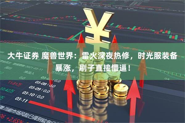 大牛证券 魔兽世界：雷火深夜热修，时光服装备暴涨，刷子直接懵逼！