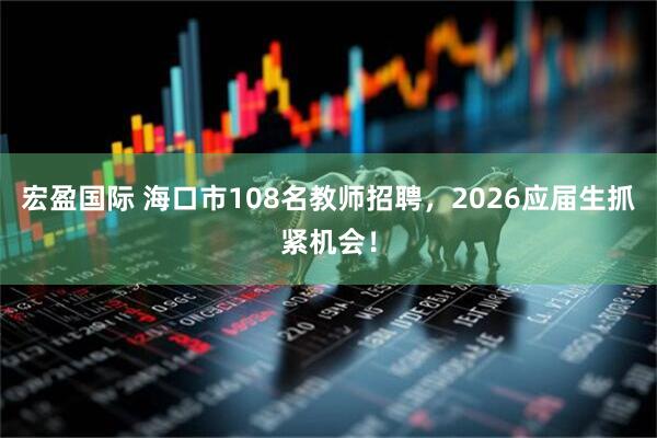 宏盈国际 海口市108名教师招聘，2026应届生抓紧机会！