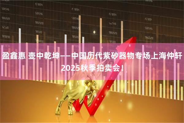 盈鑫惠 壶中乾坤——中国历代紫砂器物专场上海仲轩2025秋季拍卖会！