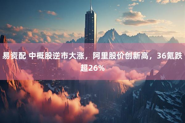 易资配 中概股逆市大涨，阿里股价创新高，36氪跌超26%