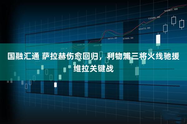 国融汇通 萨拉赫伤愈回归，利物浦三将火线驰援维拉关键战