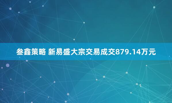 叁鑫策略 新易盛大宗交易成交879.14万元