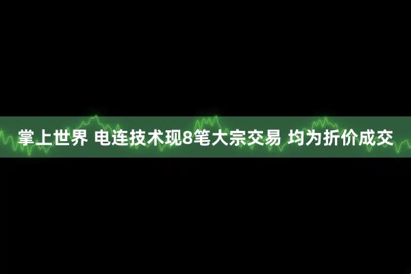 掌上世界 电连技术现8笔大宗交易 均为折价成交