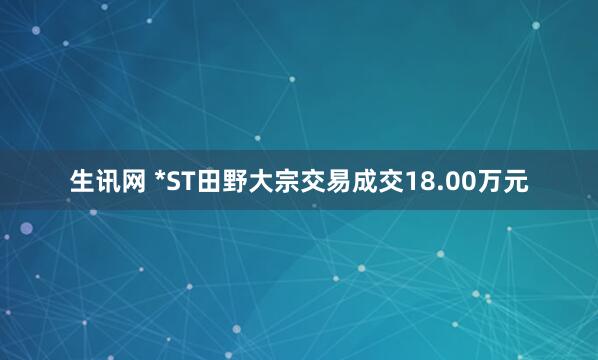 生讯网 *ST田野大宗交易成交18.00万元